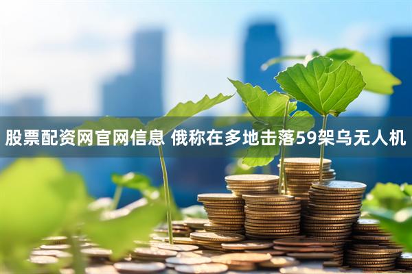 股票配资网官网信息 俄称在多地击落59架乌无人机