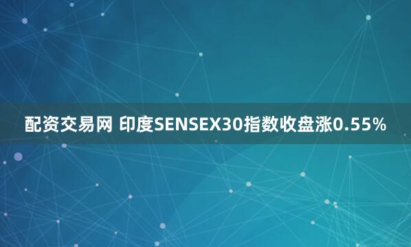 配资交易网 印度SENSEX30指数收盘涨0.55%