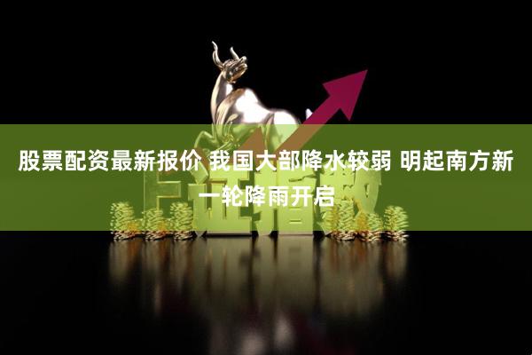 股票配资最新报价 我国大部降水较弱 明起南方新一轮降雨开启