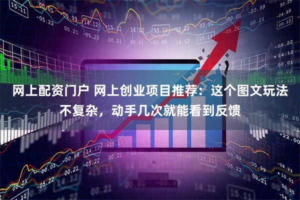 网上配资门户 网上创业项目推荐：这个图文玩法不复杂，动手几次就能看到反馈