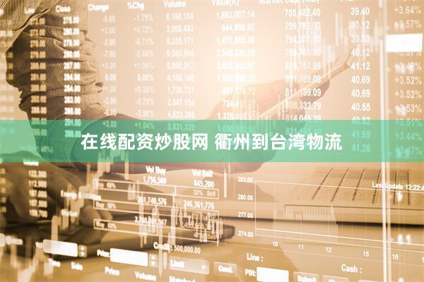 在线配资炒股网 衢州到台湾物流