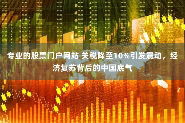 专业的股票门户网站 关税降至10%引发震动，经济复苏背后的中国底气