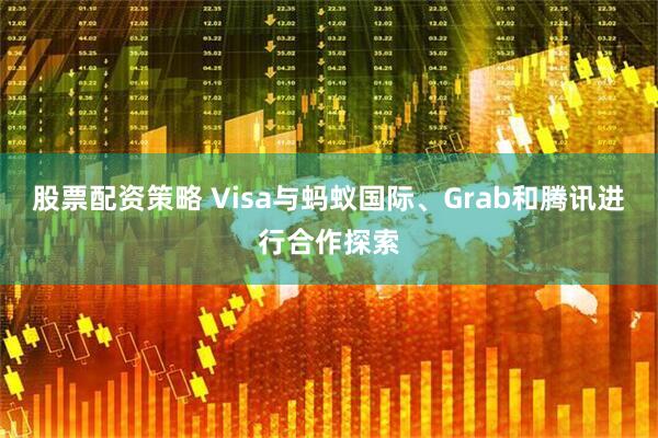 股票配资策略 Visa与蚂蚁国际、Grab和腾讯进行合作探索