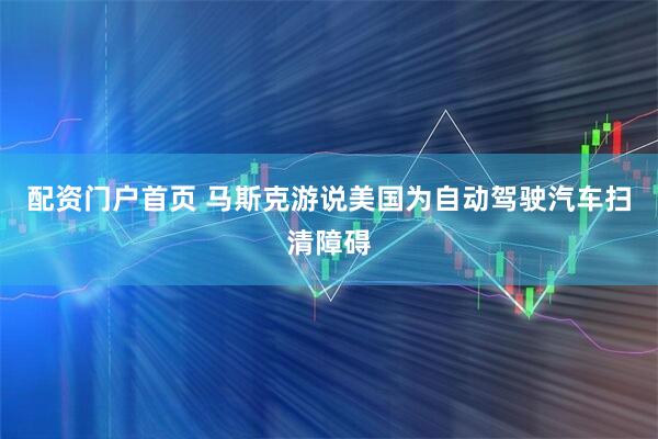 配资门户首页 马斯克游说美国为自动驾驶汽车扫清障碍