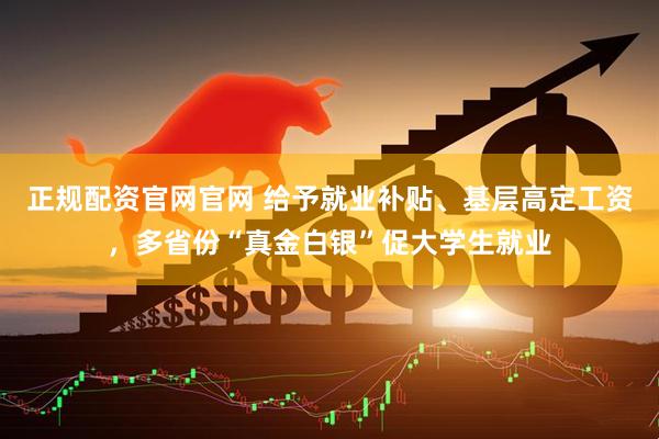 正规配资官网官网 给予就业补贴、基层高定工资，多省份“真金白银”促大学生就业