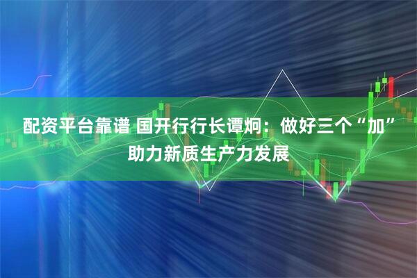 配资平台靠谱 国开行行长谭炯：做好三个“加”助力新质生产力发展