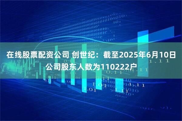在线股票配资公司 创世纪：截至2025年6月10日公司股东人数为110222户