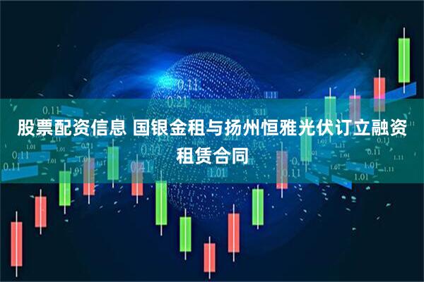 股票配资信息 国银金租与扬州恒雅光伏订立融资租赁合同