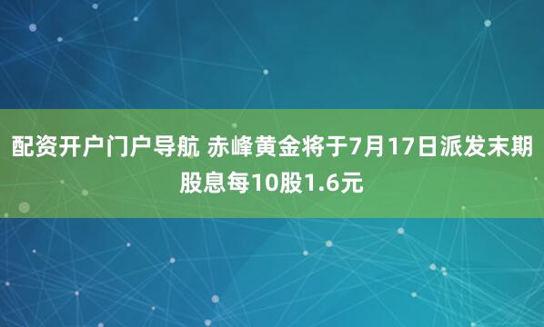 配资开户门户导航 赤峰黄金将于7月17日派发末期股息每10股1.6元