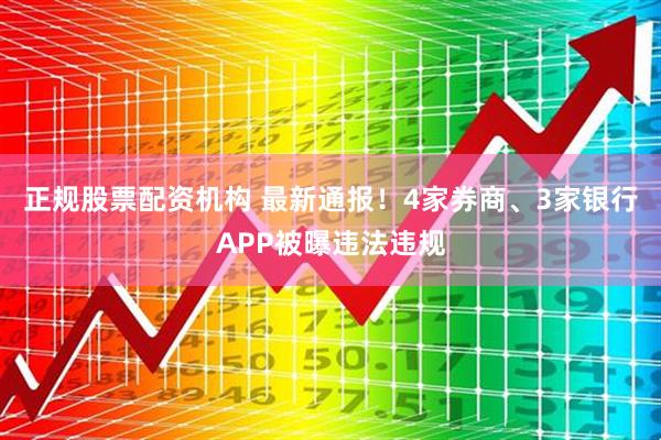 正规股票配资机构 最新通报！4家券商、3家银行APP被曝违法违规