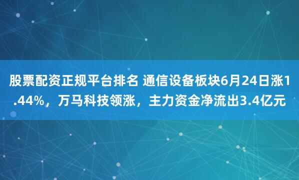 股票配资正规平台排名 通信设备板块6月24日涨1.44%，万马科技领涨，主力资金净流出3.4亿元