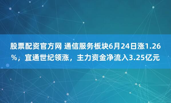 股票配资官方网 通信服务板块6月24日涨1.26%，宜通世纪领涨，主力资金净流入3.25亿元