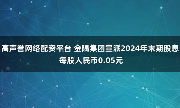 高声誉网络配资平台 金隅集团宣派2024年末期股息 每股人民币0.05元