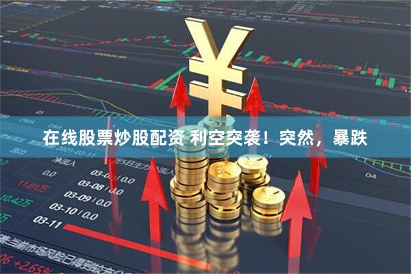 在线股票炒股配资 利空突袭！突然，暴跌