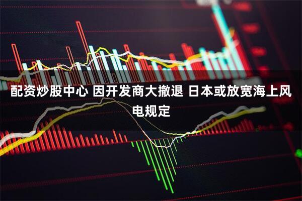 配资炒股中心 因开发商大撤退 日本或放宽海上风电规定