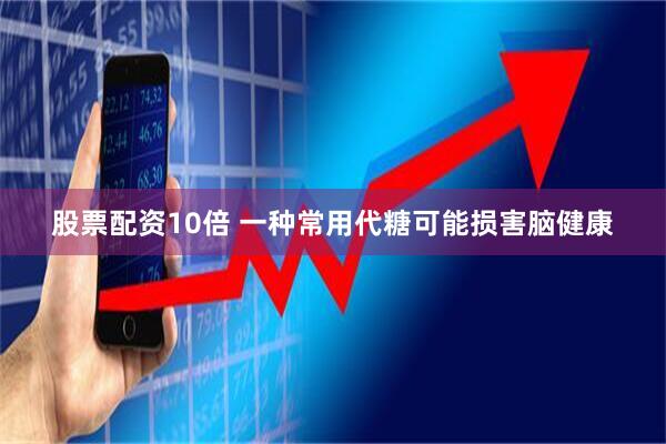 股票配资10倍 一种常用代糖可能损害脑健康