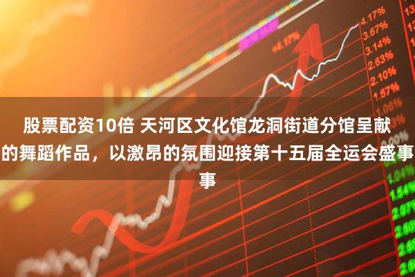 股票配资10倍 天河区文化馆龙洞街道分馆呈献的舞蹈作品，以激昂的氛围迎接第十五届全运会盛事