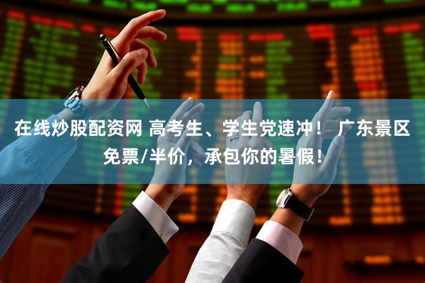 在线炒股配资网 高考生、学生党速冲！ 广东景区免票/半价，承包你的暑假！