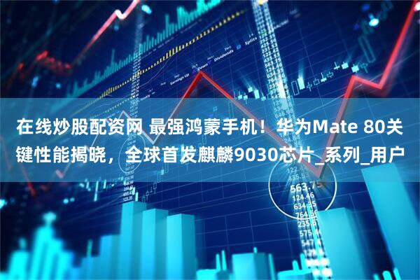 在线炒股配资网 最强鸿蒙手机！华为Mate 80关键性能揭晓，全球首发麒麟9030芯片_系列_用户