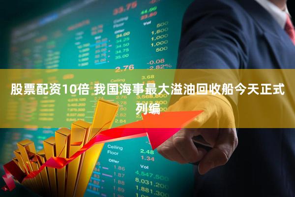 股票配资10倍 我国海事最大溢油回收船今天正式列编