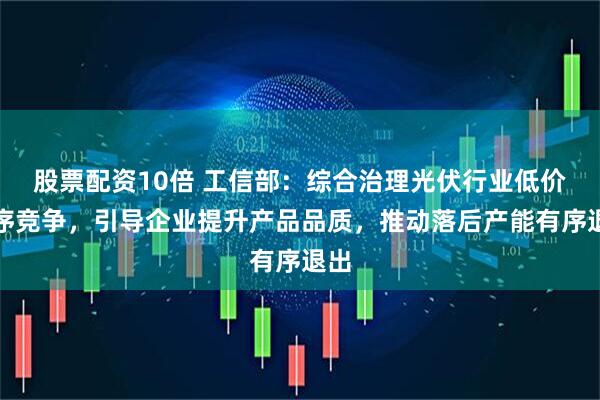 股票配资10倍 工信部：综合治理光伏行业低价无序竞争，引导企业提升产品品质，推动落后产能有序退出