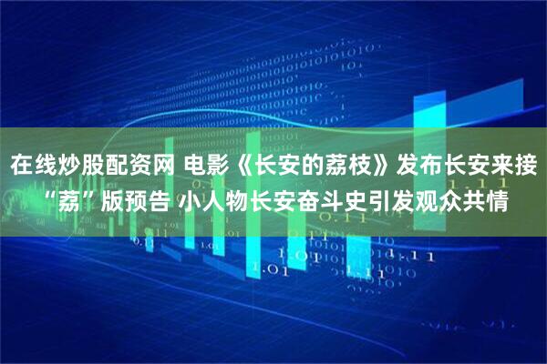 在线炒股配资网 电影《长安的荔枝》发布长安来接“荔”版预告 小人物长安奋斗史引发观众共情