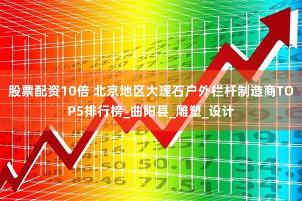 股票配资10倍 北京地区大理石户外栏杆制造商TOP5排行榜_曲阳县_雕塑_设计