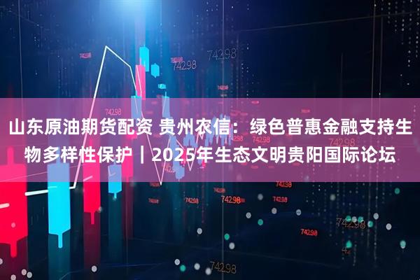 山东原油期货配资 贵州农信：绿色普惠金融支持生物多样性保护｜2025年生态文明贵阳国际论坛