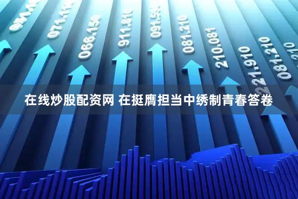 在线炒股配资网 在挺膺担当中绣制青春答卷