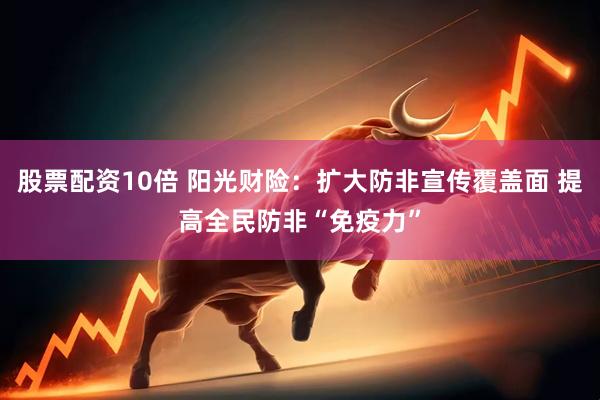 股票配资10倍 阳光财险：扩大防非宣传覆盖面 提高全民防非“免疫力”