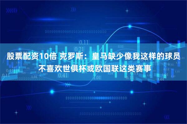 股票配资10倍 克罗斯：皇马缺少像我这样的球员 不喜欢世俱杯或欧国联这类赛事