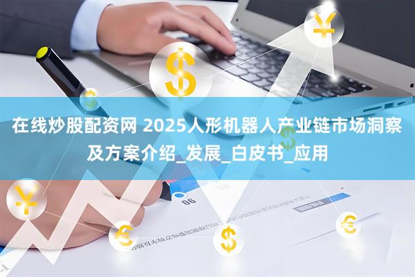 在线炒股配资网 2025人形机器人产业链市场洞察及方案介绍_发展_白皮书_应用
