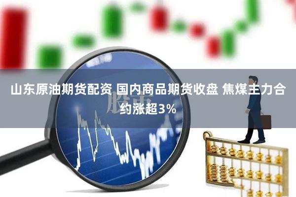 山东原油期货配资 国内商品期货收盘 焦煤主力合约涨超3%