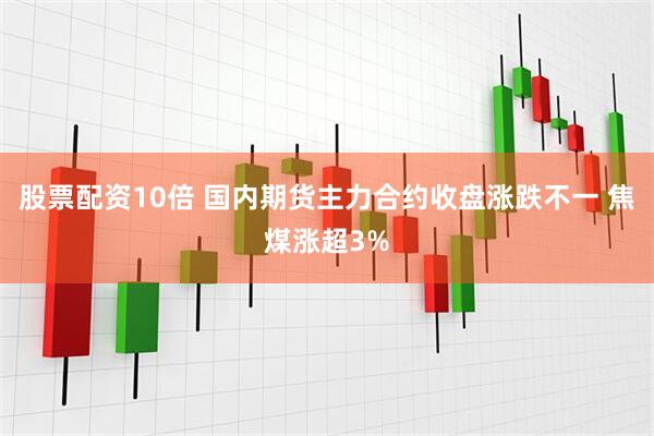 股票配资10倍 国内期货主力合约收盘涨跌不一 焦煤涨超3%
