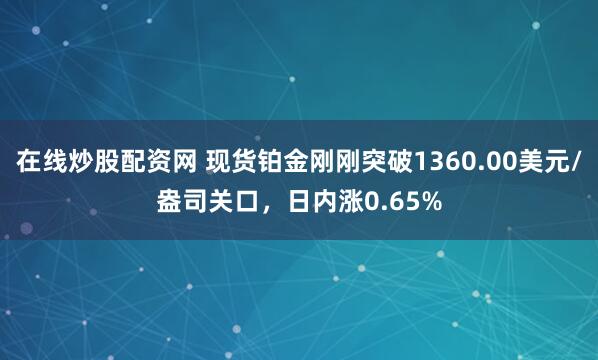 在线炒股配资网 现货铂金刚刚突破1360.00美元/盎司关口，日内涨0.65%