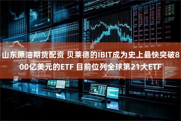 山东原油期货配资 贝莱德的IBIT成为史上最快突破800亿美元的ETF 目前位列全球第21大ETF