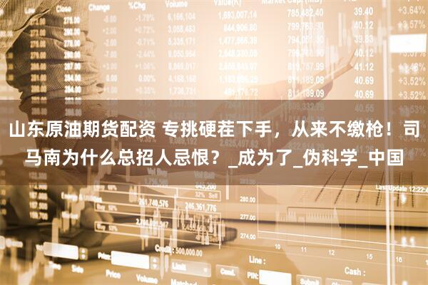 山东原油期货配资 专挑硬茬下手，从来不缴枪！司马南为什么总招人忌恨？_成为了_伪科学_中国