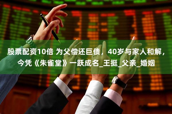 股票配资10倍 为父偿还巨债，40岁与家人和解，今凭《朱雀堂》一跃成名_王挺_父亲_婚姻