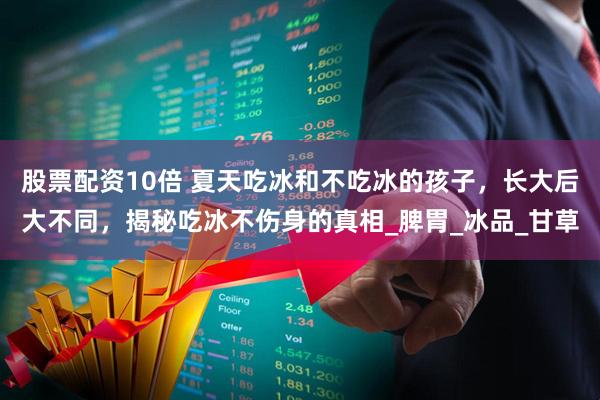 股票配资10倍 夏天吃冰和不吃冰的孩子，长大后大不同，揭秘吃冰不伤身的真相_脾胃_冰品_甘草