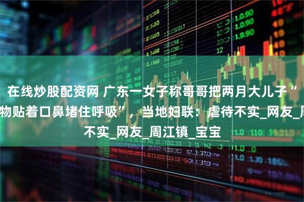 在线炒股配资网 广东一女子称哥哥把两月大儿子“趴着枕头衣物贴着口鼻堵住呼吸”，当地妇联：虐待不实_网友_周江镇_宝宝
