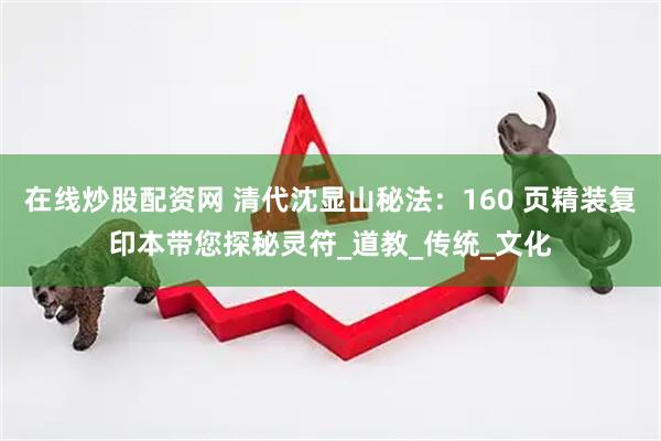 在线炒股配资网 清代沈显山秘法：160 页精装复印本带您探秘灵符_道教_传统_文化