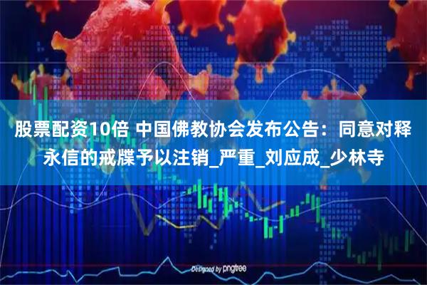 股票配资10倍 中国佛教协会发布公告：同意对释永信的戒牒予以注销_严重_刘应成_少林寺