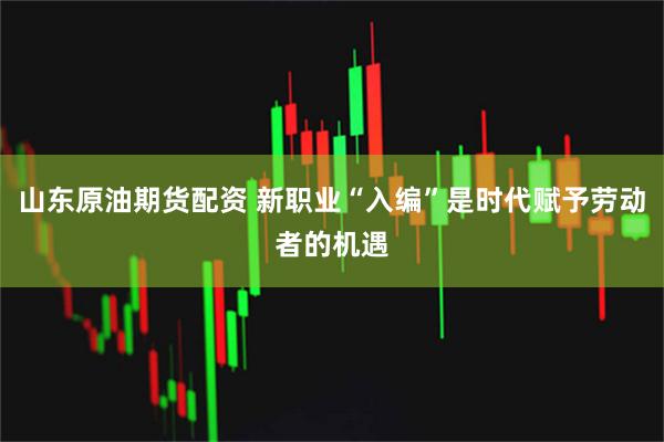 山东原油期货配资 新职业“入编”是时代赋予劳动者的机遇