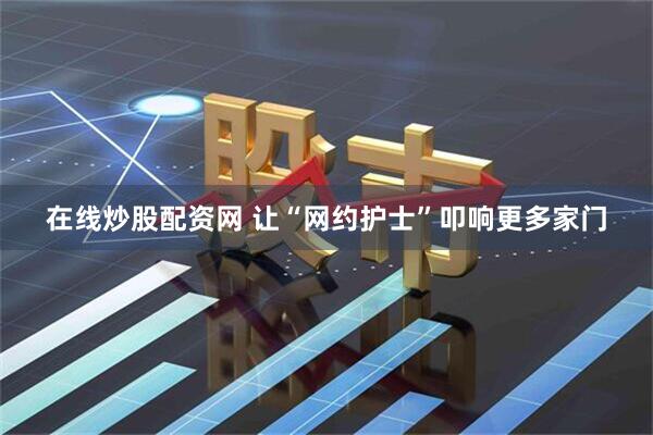 在线炒股配资网 让“网约护士”叩响更多家门