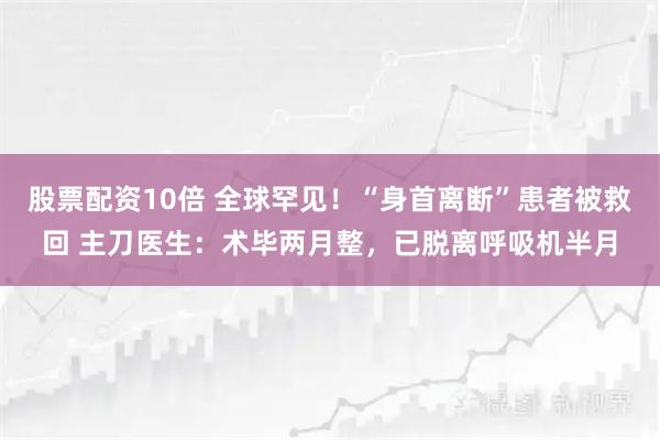股票配资10倍 全球罕见！“身首离断”患者被救回 主刀医生：术毕两月整，已脱离呼吸机半月