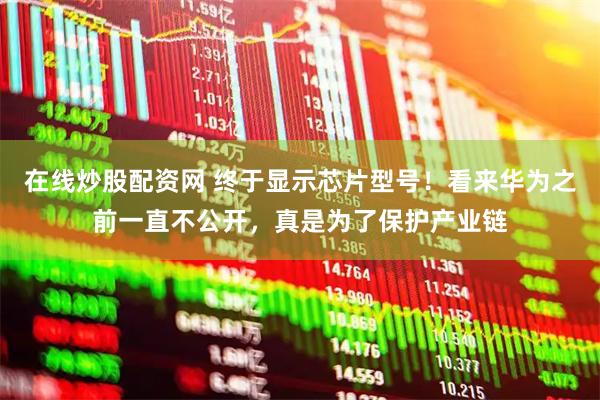 在线炒股配资网 终于显示芯片型号！看来华为之前一直不公开，真是为了保护产业链