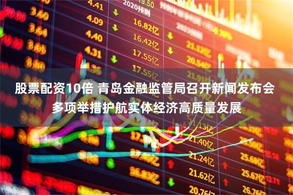 股票配资10倍 青岛金融监管局召开新闻发布会 多项举措护航实体经济高质量发展