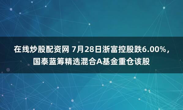 在线炒股配资网 7月28日浙富控股跌6.00%，国泰蓝筹精选混合A基金重仓该股