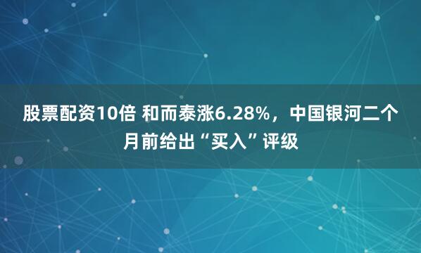 股票配资10倍 和而泰涨6.28%，中国银河二个月前给出“买入”评级