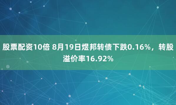 股票配资10倍 8月19日煜邦转债下跌0.16%，转股溢价率16.92%